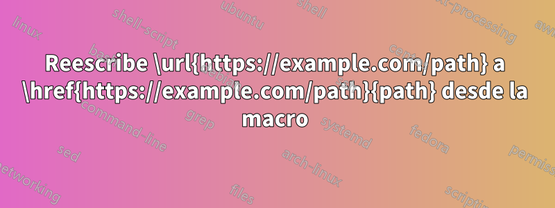 Reescribe \url{https://example.com/path} a \href{https://example.com/path}{path} desde la macro