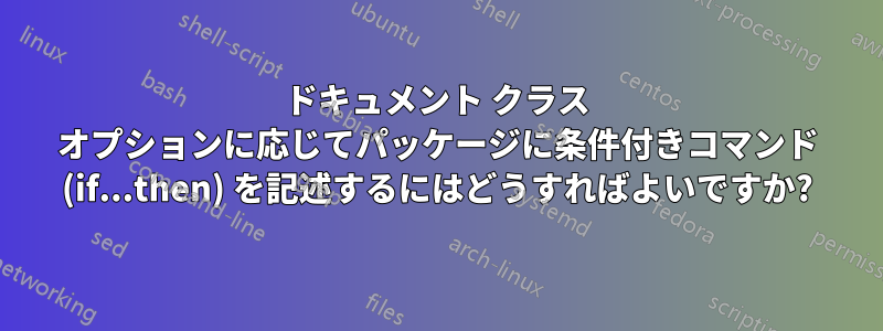 ドキュメント クラス オプションに応じてパッケージに条件付きコマンド (if.​​..then) を記述するにはどうすればよいですか?