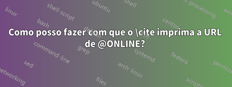 Como posso fazer com que o \cite imprima a URL de @ONLINE?