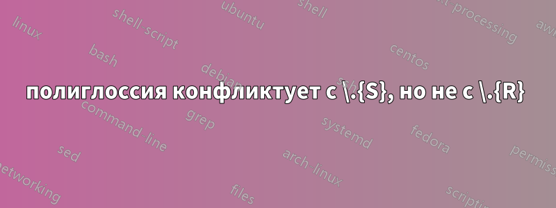 полиглоссия конфликтует с \.{S}, но не с \.{R}