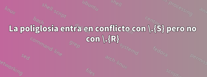 La poliglosia entra en conflicto con \.{S} pero no con \.{R}