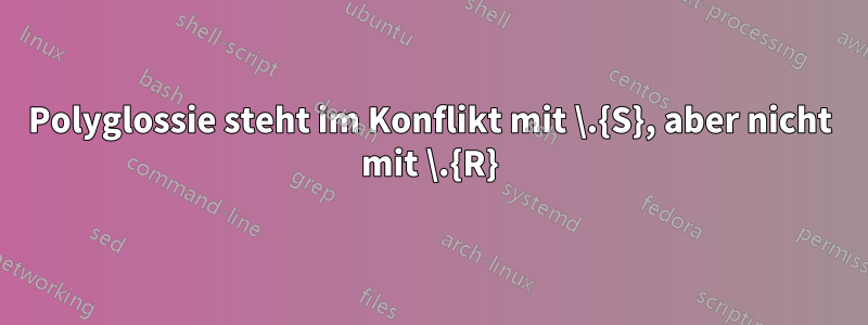 Polyglossie steht im Konflikt mit \.{S}, aber nicht mit \.{R}