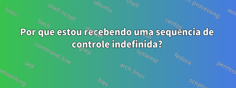 Por que estou recebendo uma sequência de controle indefinida?
