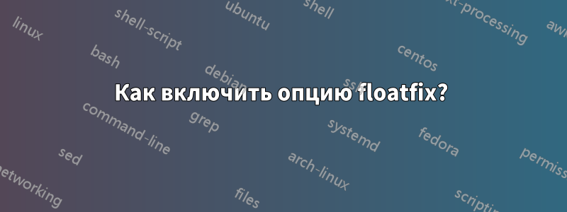 Как включить опцию floatfix?