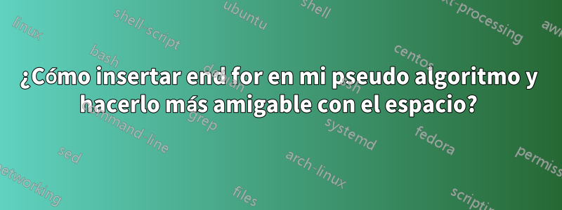 ¿Cómo insertar end for en mi pseudo algoritmo y hacerlo más amigable con el espacio?