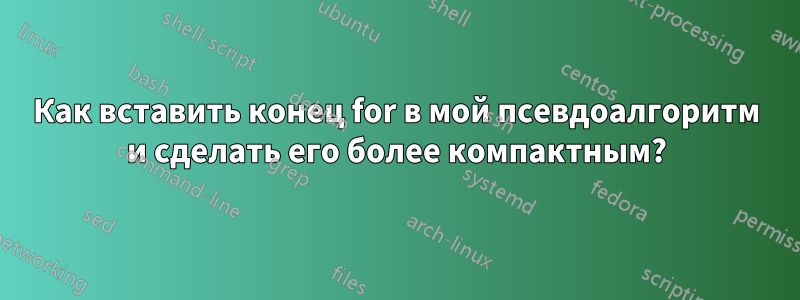 Как вставить конец for в мой псевдоалгоритм и сделать его более компактным?