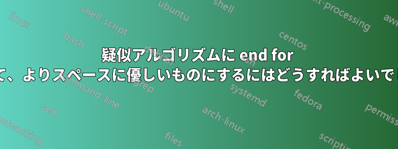 疑似アルゴリズムに end for を挿入して、よりスペースに優しいものにするにはどうすればよいでしょうか?