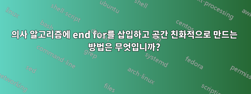 의사 알고리즘에 end for를 삽입하고 공간 친화적으로 만드는 방법은 무엇입니까?