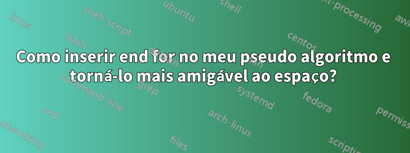 Como inserir end for no meu pseudo algoritmo e torná-lo mais amigável ao espaço?