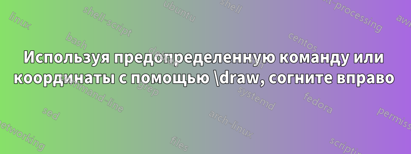 Используя предопределенную команду или координаты с помощью \draw, согните вправо