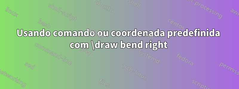 Usando comando ou coordenada predefinida com \draw bend right