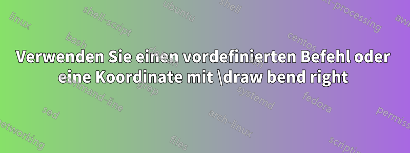 Verwenden Sie einen vordefinierten Befehl oder eine Koordinate mit \draw bend right