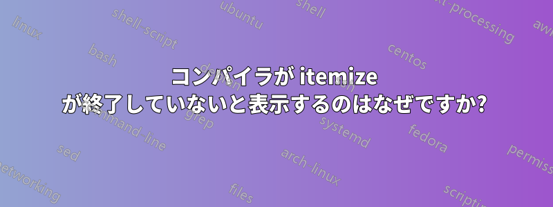 コンパイラが itemize が終了していないと表示するのはなぜですか?