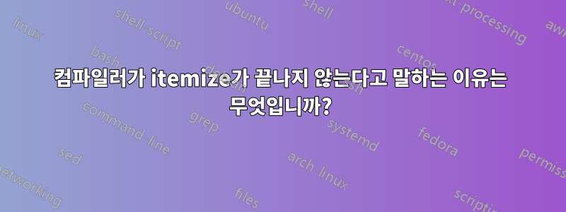 컴파일러가 itemize가 끝나지 않는다고 말하는 이유는 무엇입니까?