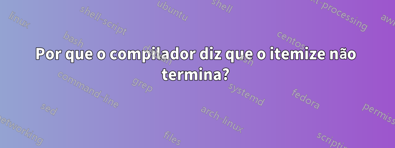 Por que o compilador diz que o itemize não termina?
