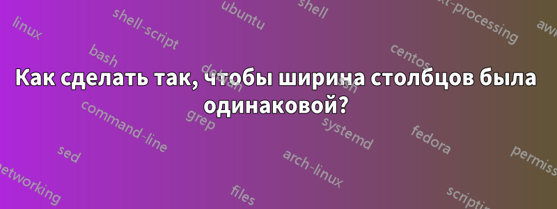 Как сделать так, чтобы ширина столбцов была одинаковой?