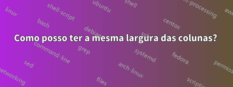 Como posso ter a mesma largura das colunas?