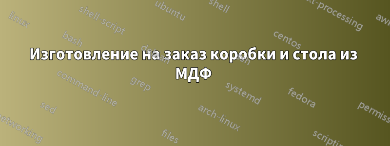 Изготовление на заказ коробки и стола из МДФ