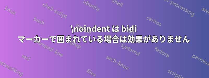 \noindent は bidi マーカーで囲まれている場合は効果がありません