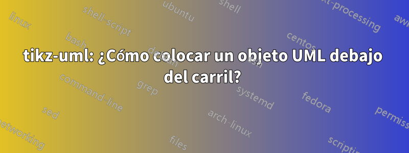 tikz-uml: ¿Cómo colocar un objeto UML debajo del carril?