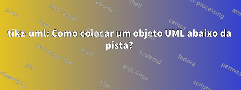 tikz-uml: Como colocar um objeto UML abaixo da pista?