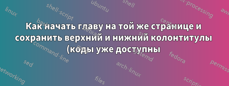 Как начать главу на той же странице и сохранить верхний и нижний колонтитулы (коды уже доступны)