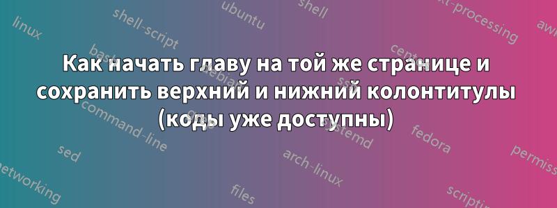 Как начать главу на той же странице и сохранить верхний и нижний колонтитулы (коды уже доступны)