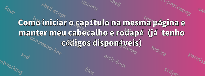 Como iniciar o capítulo na mesma página e manter meu cabeçalho e rodapé (já tenho códigos disponíveis)