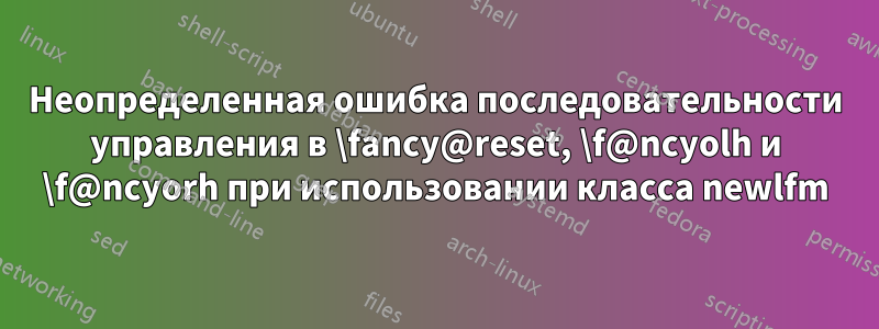 Неопределенная ошибка последовательности управления в \fancy@reset, \f@ncyolh и \f@ncyorh при использовании класса newlfm