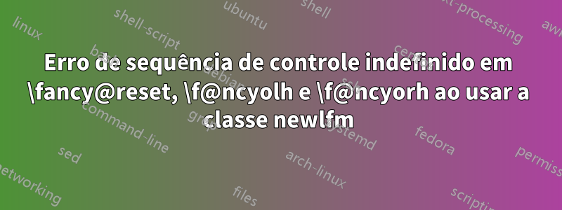 Erro de sequência de controle indefinido em \fancy@reset, \f@ncyolh e \f@ncyorh ao usar a classe newlfm