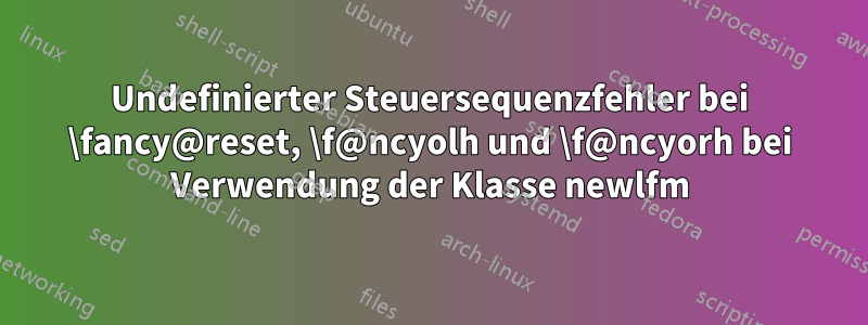 Undefinierter Steuersequenzfehler bei \fancy@reset, \f@ncyolh und \f@ncyorh bei Verwendung der Klasse newlfm