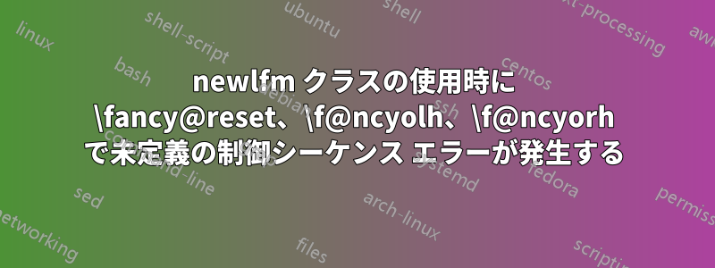 newlfm クラスの使用時に \fancy@reset、\f@ncyolh、\f@ncyorh で未定義の制御シーケンス エラーが発生する