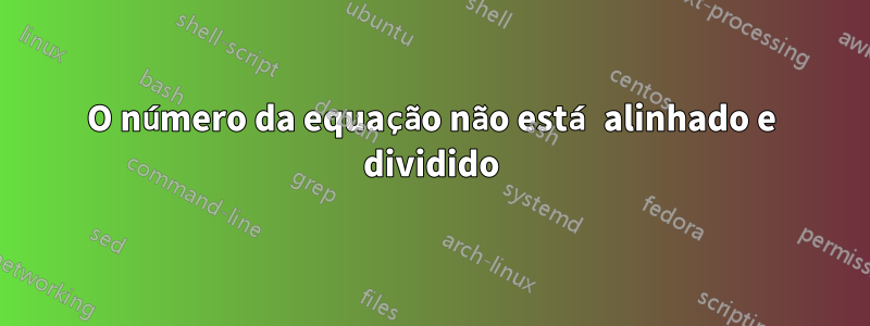 O número da equação não está alinhado e dividido