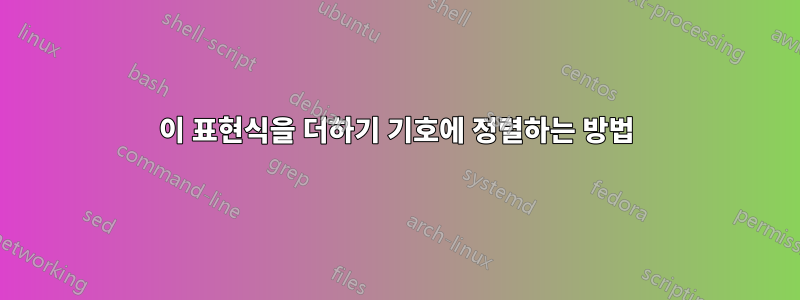이 표현식을 더하기 기호에 정렬하는 방법