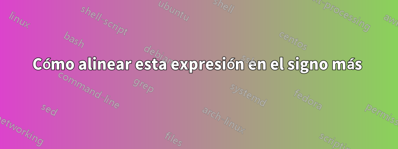 Cómo alinear esta expresión en el signo más