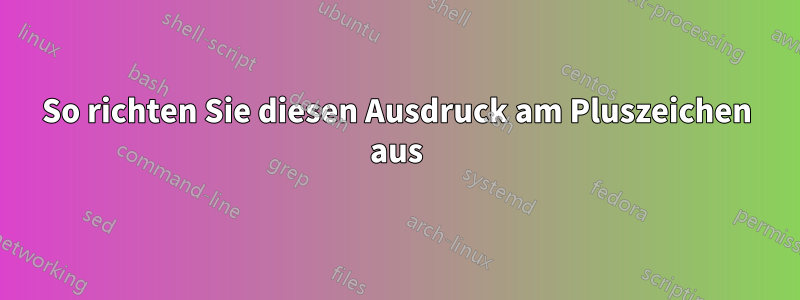 So richten Sie diesen Ausdruck am Pluszeichen aus