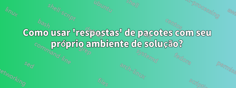 Como usar 'respostas' de pacotes com seu próprio ambiente de solução?