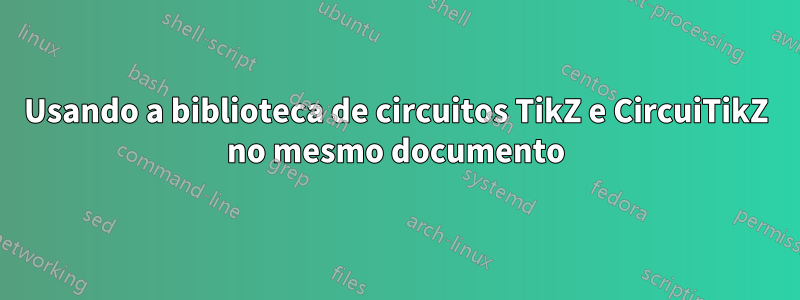 Usando a biblioteca de circuitos TikZ e CircuiTikZ no mesmo documento