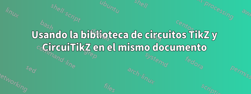 Usando la biblioteca de circuitos TikZ y CircuiTikZ en el mismo documento