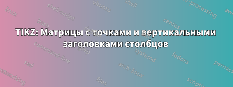 TIKZ: Матрицы с точками и вертикальными заголовками столбцов