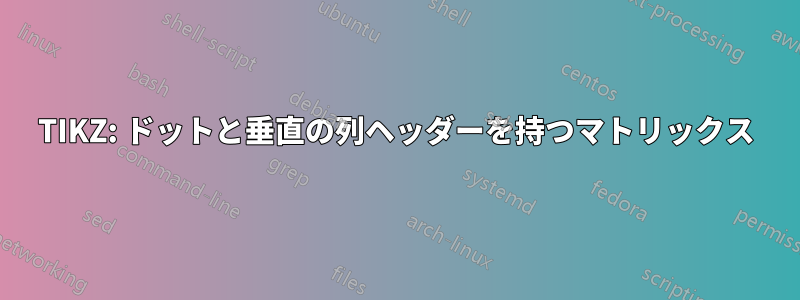 TIKZ: ドットと垂直の列ヘッダーを持つマトリックス