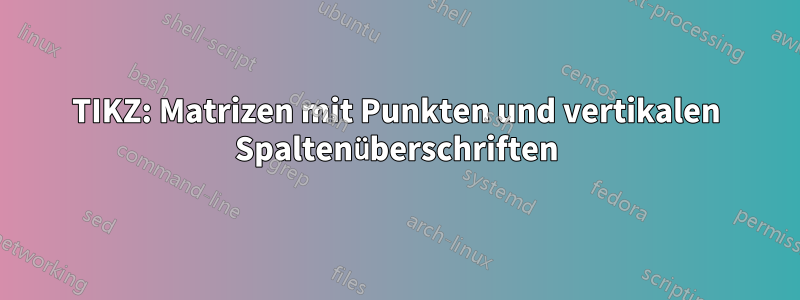 TIKZ: Matrizen mit Punkten und vertikalen Spaltenüberschriften