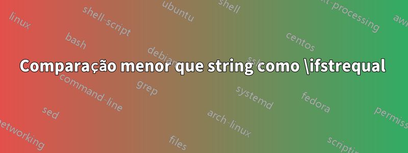 Comparação menor que string como \ifstrequal