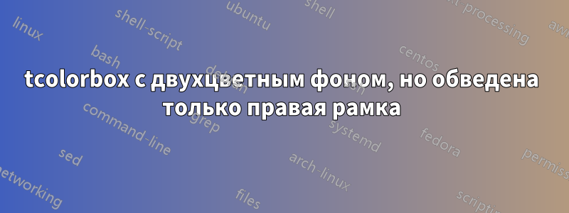 tcolorbox с двухцветным фоном, но обведена только правая рамка