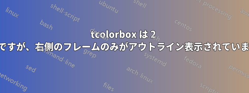 tcolorbox は 2 色ですが、右側のフレームのみがアウトライン表示されています