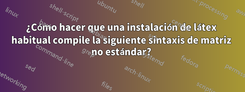 ¿Cómo hacer que una instalación de látex habitual compile la siguiente sintaxis de matriz no estándar?