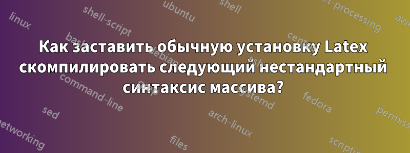 Как заставить обычную установку Latex скомпилировать следующий нестандартный синтаксис массива?