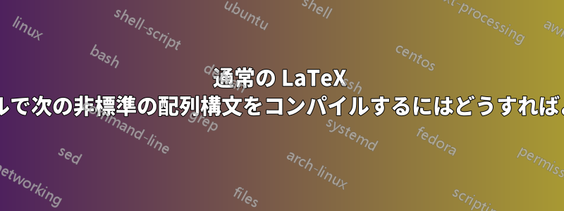 通常の LaTeX インストールで次の非標準の配列構文をコンパイルするにはどうすればよいですか?