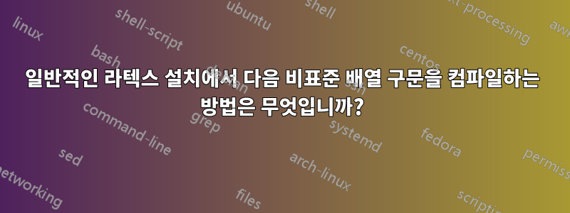 일반적인 라텍스 설치에서 다음 비표준 배열 구문을 컴파일하는 방법은 무엇입니까?