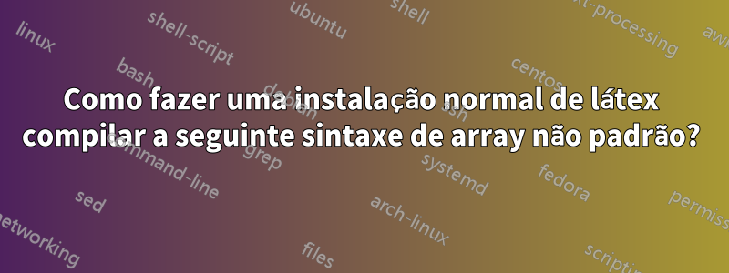 Como fazer uma instalação normal de látex compilar a seguinte sintaxe de array não padrão?